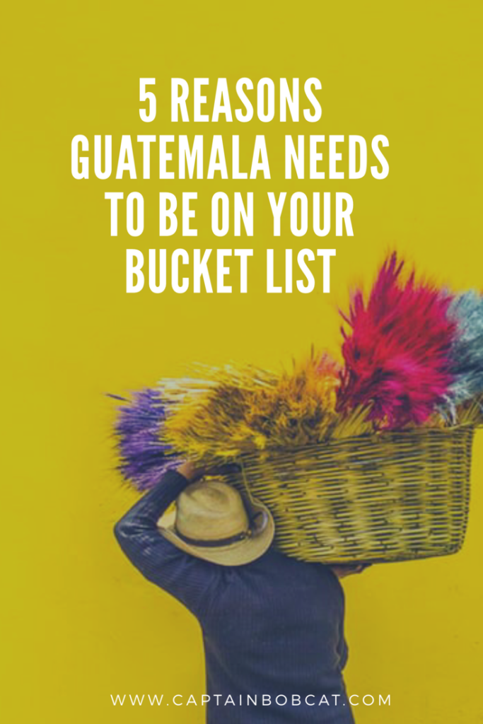 5 Reasons Guatemala Needs To Be On Your Bucket List